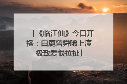 《临江仙》今日开播：白鹿曾舜晞上演极致爱恨拉扯