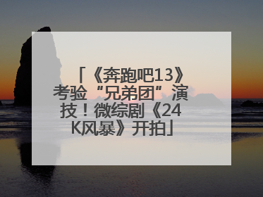 《奔跑吧13》考验“兄弟团”演技！微综剧《24K风暴》开拍