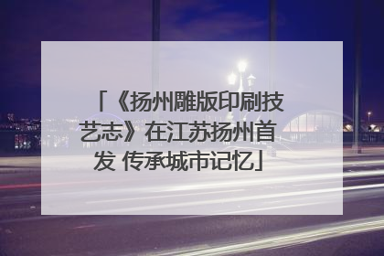 《扬州雕版印刷技艺志》在江苏扬州首发 传承城市记忆