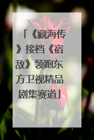 《藏海传》接档《宿敌》领跑东方卫视精品剧集赛道