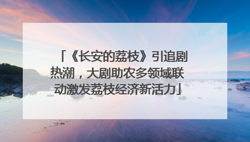 《长安的荔枝》引追剧热潮，大剧助农多领域联动激发荔枝经济新活力