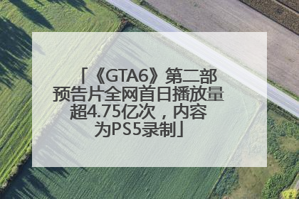 《GTA6》第二部预告片全网首日播放量超4.75亿次，内容为PS5录制