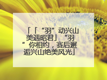 「“羽”动兴山 美遇昭君」“羽”你相约，赛后邂逅兴山绝美风光