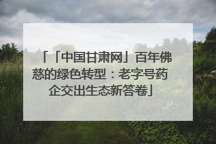 「中国甘肃网」百年佛慈的绿色转型：老字号药企交出生态新答卷