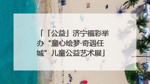 「公益」济宁福彩举办“童心绘梦·奇遇任城”儿童公益艺术展