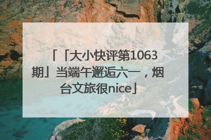 「大小快评第1063期」当端午邂逅六一，烟台文旅很nice