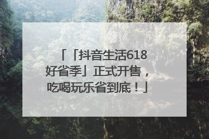 「抖音生活618好省季」正式开售，吃喝玩乐省到底！