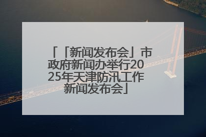 「新闻发布会」市政府新闻办举行2025年天津防汛工作新闻发布会