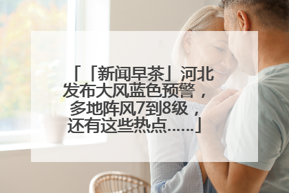 「新闻早茶」河北发布大风蓝色预警，多地阵风7到8级，还有这些热点……