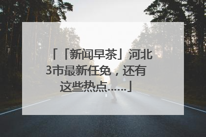 「新闻早茶」河北3市最新任免，还有这些热点……