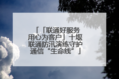 「联通好服务 用心为客户」十堰联通防汛演练守护通信“生命线”