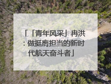 「青年风采」冉洪：做挺膺担当的新时代航天奋斗者
