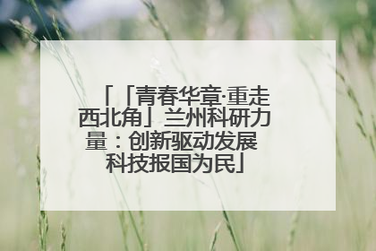 「青春华章·重走西北角」兰州科研力量：创新驱动发展 科技报国为民