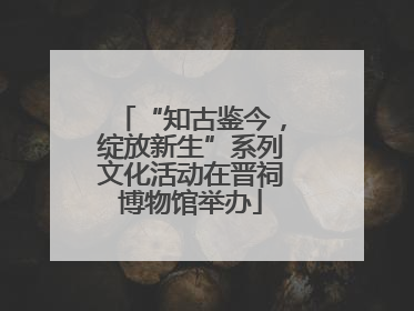 “知古鉴今，绽放新生”系列文化活动在晋祠博物馆举办