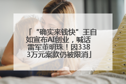 “确实来钱快”王自如宣布AI创业，喊话雷军董明珠！因3383万元案款仍被限消