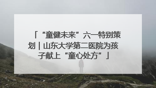“童健未来”六一特别策划｜山东大学第二医院为孩子献上“童心处方”