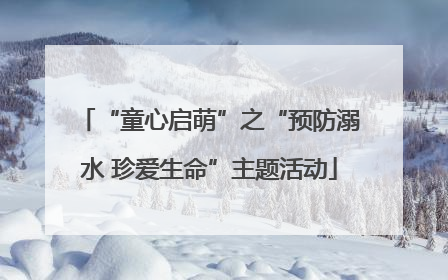 “童心启萌”之“预防溺水 珍爱生命”主题活动