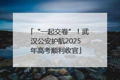 “一起交卷”！武汉公安护航2025年高考顺利收官