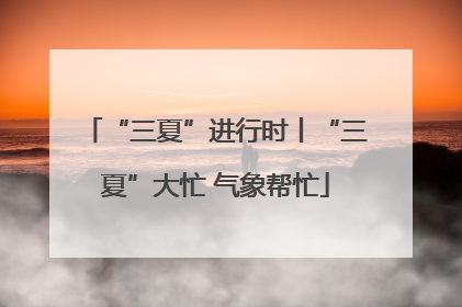 “三夏”进行时丨“三夏”大忙 气象帮忙
