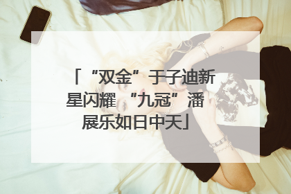 “双金”于子迪新星闪耀 “九冠”潘展乐如日中天