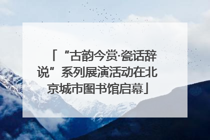 “古韵今赏·瓷话辞说”系列展演活动在北京城市图书馆启幕