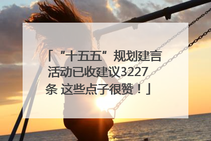 “十五五”规划建言活动已收建议3227条 这些点子很赞！