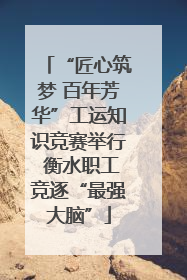 “匠心筑梦 百年芳华”工运知识竞赛举行 衡水职工竞逐“最强大脑”