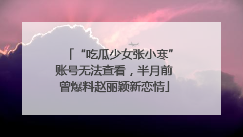“吃瓜少女张小寒”账号无法查看，半月前曾爆料赵丽颖新恋情