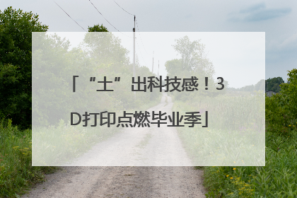 “土”出科技感！3D打印点燃毕业季