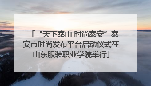 “天下泰山 时尚泰安”泰安市时尚发布平台启动仪式在山东服装职业学院举行