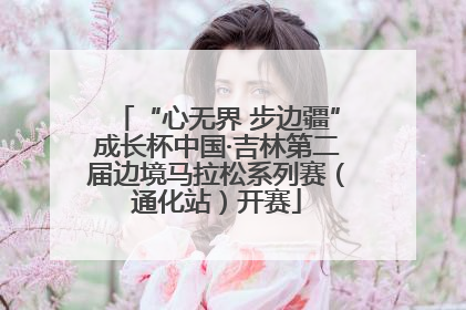 “心无界 步边疆”成长杯中国·吉林第二届边境马拉松系列赛（通化站）开赛