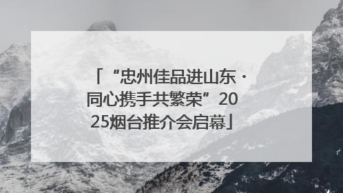 “忠州佳品进山东・同心携手共繁荣”2025烟台推介会启幕