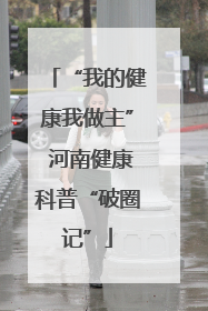 “我的健康我做主” 河南健康科普“破圈记”