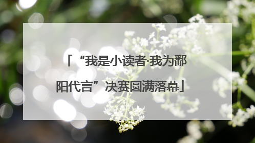 “我是小读者·我为鄱阳代言”决赛圆满落幕