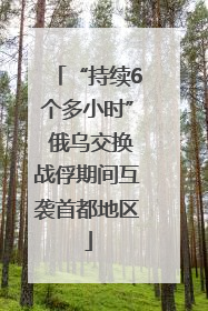“持续6个多小时” 俄乌交换战俘期间互袭首都地区