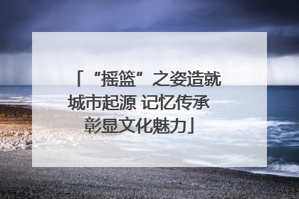 “摇篮”之姿造就城市起源 记忆传承彰显文化魅力