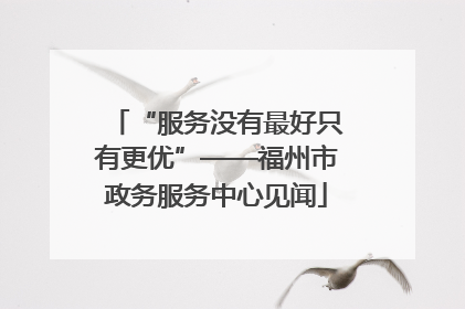 “服务没有最好只有更优”——福州市政务服务中心见闻