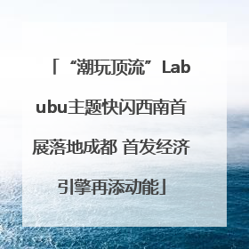 “潮玩顶流”Labubu主题快闪西南首展落地成都 首发经济引擎再添动能