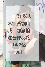 “江汉大米”香飘山城！鄂渝粮油合作签约14.7亿元