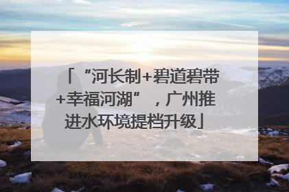 “河长制+碧道碧带+幸福河湖”，广州推进水环境提档升级