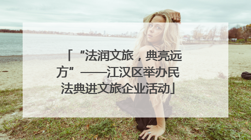 “法润文旅，典亮远方”——江汉区举办民法典进文旅企业活动