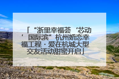 “浙里幸福荟‘芯动’国际滨”杭州婚恋幸福工程・爱在杭城大型交友活动甜蜜开启