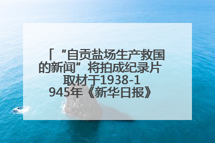 “自贡盐场生产救国的新闻”将拍成纪录片 取材于1938-1945年《新华日报》的连续报道