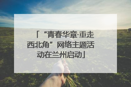 “青春华章·重走西北角”网络主题活动在兰州启动