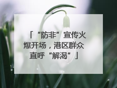 “防非”宣传火爆开场，港区群众直呼“解渴”