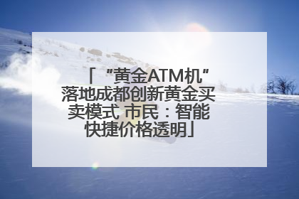 “黄金ATM机”落地成都创新黄金买卖模式 市民：智能快捷价格透明