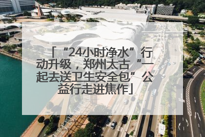 “24小时净水”行动升级，郑州太古“一起去送卫生安全包”公益行走进焦作