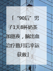“90后”男子1天8杯奶茶加熬夜，脑出血治疗数月后幸运获救