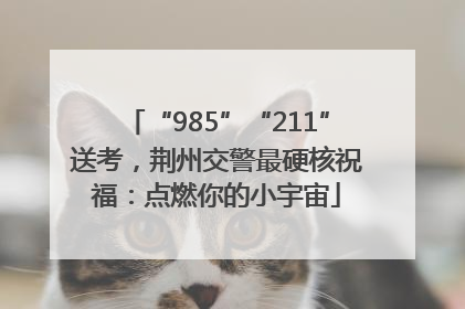 “985”“211”送考，荆州交警最硬核祝福：点燃你的小宇宙