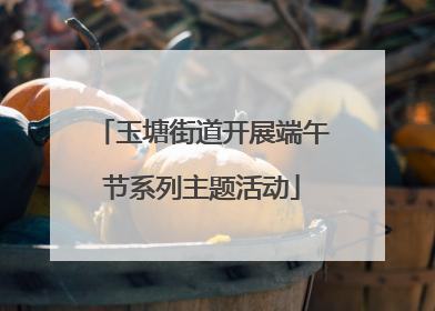 玉塘街道开展端午节系列主题活动